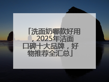 洗面奶哪款好用，2025年洁面口碑十大品牌，好物推荐全汇总