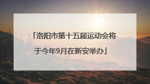 洛阳市第十五届运动会将于今年9月在新安举办