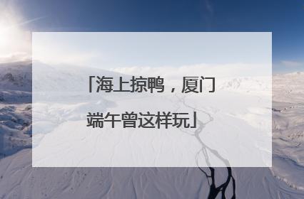 海上掠鸭，厦门端午曾这样玩