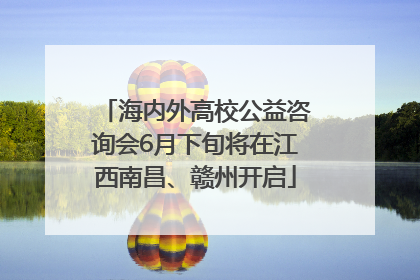 海内外高校公益咨询会6月下旬将在江西南昌、赣州开启