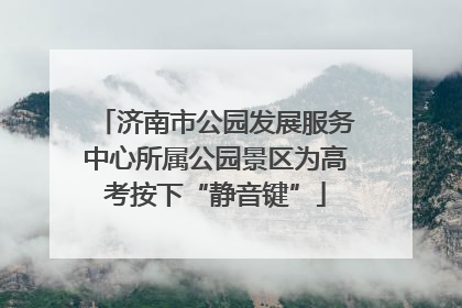 济南市公园发展服务中心所属公园景区为高考按下“静音键”