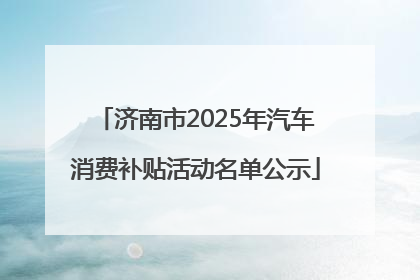 济南市2025年汽车消费补贴活动名单公示
