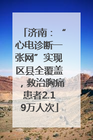 济南：“心电诊断一张网”实现区县全覆盖，救治胸痛患者2.19万人次