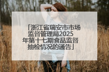 浙江省瑞安市市场监督管理局2025年第十七期食品监督抽检情况的通告