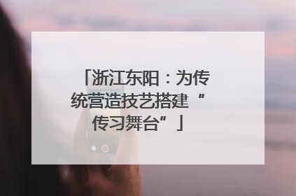 浙江东阳：为传统营造技艺搭建“传习舞台”