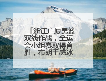 浙江广厦男篮双线作战，全运会小组赛取得首胜，布朗手感冰凉亚冠落败