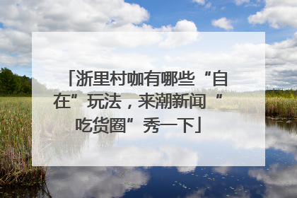 浙里村咖有哪些“自在”玩法，来潮新闻“吃货圈”秀一下