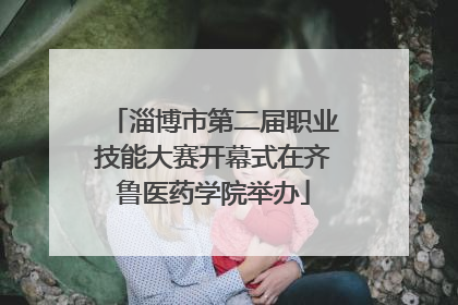 淄博市第二届职业技能大赛开幕式在齐鲁医药学院举办
