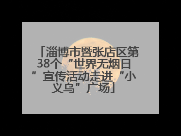 淄博市暨张店区第38个“世界无烟日”宣传活动走进“小义乌”广场