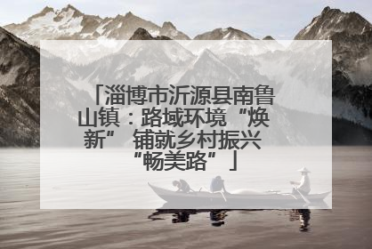 淄博市沂源县南鲁山镇：路域环境“焕新” 铺就乡村振兴“畅美路”
