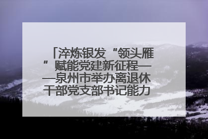 淬炼银发“领头雁”赋能党建新征程——泉州市举办离退休干部党支部书记能力建设专题培训