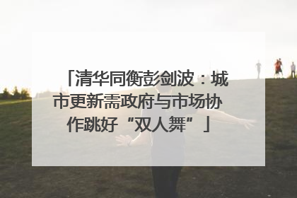 清华同衡彭剑波：城市更新需政府与市场协作跳好“双人舞”