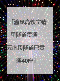 渝昆高铁宁靖里隧道贯通  云南段隧道已贯通40座