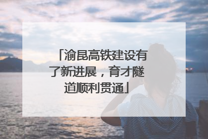 渝昆高铁建设有了新进展，育才隧道顺利贯通
