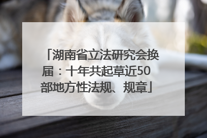 湖南省立法研究会换届：十年共起草近50部地方性法规、规章