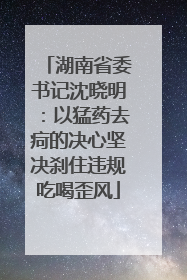 湖南省委书记沈晓明：以猛药去疴的决心坚决刹住违规吃喝歪风