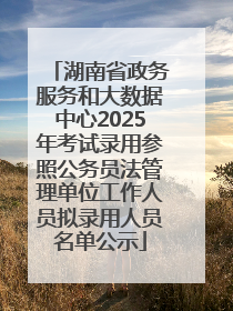 湖南省政务服务和大数据中心2025年考试录用参照公务员法管理单位工作人员拟录用人员名单公示