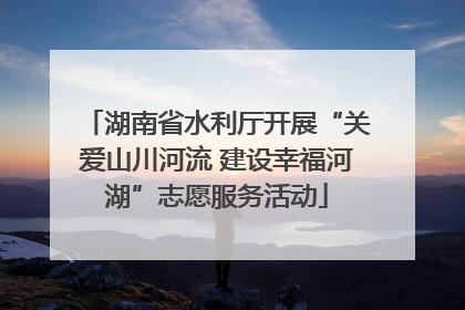 湖南省水利厅开展“关爱山川河流 建设幸福河湖”志愿服务活动