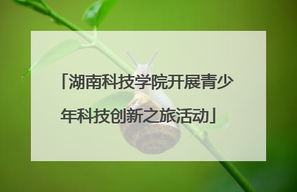 湖南科技学院开展青少年科技创新之旅活动