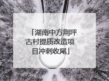 湖南中方荆坪古村提质改造项目冲刺收尾