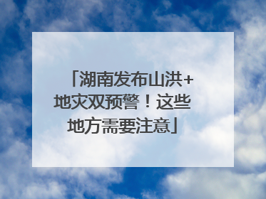 湖南发布山洪+地灾双预警！这些地方需要注意