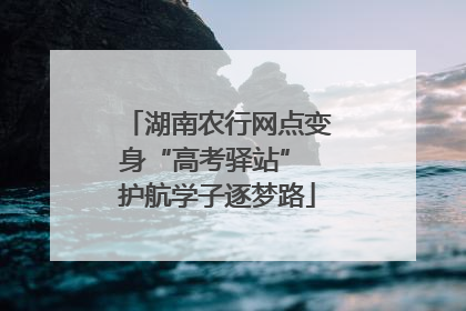 湖南农行网点变身“高考驿站” 护航学子逐梦路