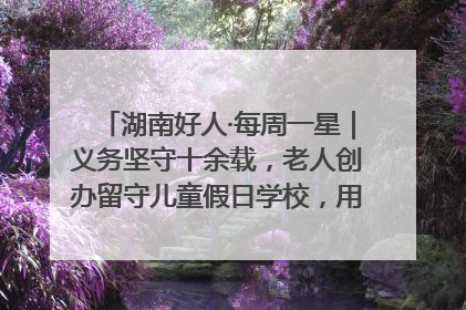 湖南好人·每周一星｜义务坚守十余载，老人创办留守儿童假日学校，用爱传道以心授艺