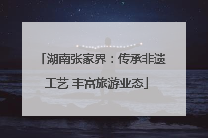 湖南张家界：传承非遗工艺 丰富旅游业态