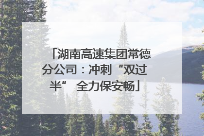 湖南高速集团常德分公司：冲刺“双过半” 全力保安畅