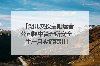 湖北交投襄阳运营公司隆中管理所安全生产月实招频出