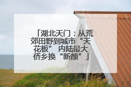 湖北天门：从荒郊田野到城市“天花板” 内陆最大侨乡换“新颜”