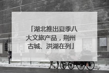 湖北推出夏季八大文旅产品，荆州古城、洪湖在列