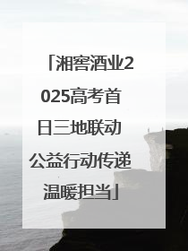 湘窖酒业2025高考首日三地联动 公益行动传递温暖担当