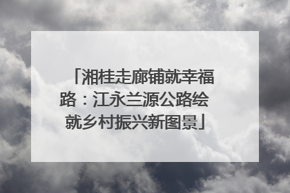 湘桂走廊铺就幸福路：江永兰源公路绘就乡村振兴新图景