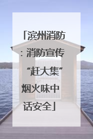 滨州消防：消防宣传“赶大集” 烟火味中话安全