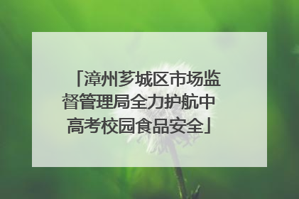 漳州芗城区市场监督管理局全力护航中高考校园食品安全