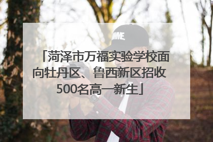 菏泽市万福实验学校面向牡丹区、鲁西新区招收500名高一新生