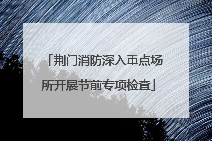 荆门消防深入重点场所开展节前专项检查