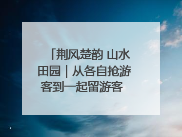 荆风楚韵 山水田园｜从各自抢游客到一起留游客 钟祥七村抱团解了“乡愁”添了“乡酬”