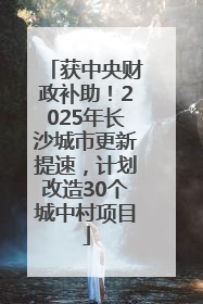 获中央财政补助！2025年长沙城市更新提速，计划改造30个城中村项目