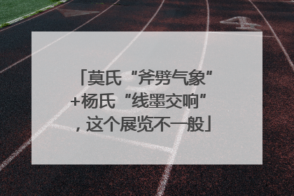 莫氏“斧劈气象”+杨氏“线墨交响”，这个展览不一般