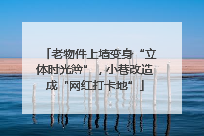 老物件上墙变身“立体时光簿”，小巷改造成“网红打卡地”