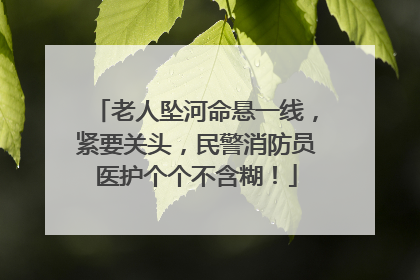 老人坠河命悬一线，紧要关头，民警消防员医护个个不含糊！