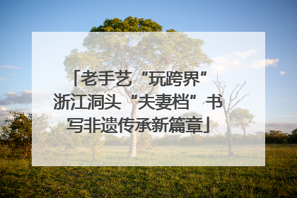 老手艺“玩跨界” 浙江洞头“夫妻档”书写非遗传承新篇章