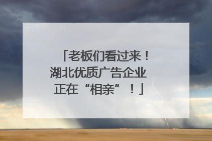 老板们看过来！湖北优质广告企业正在“相亲”！