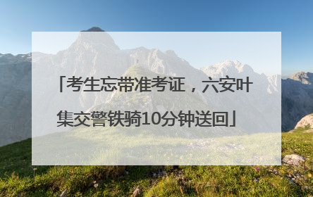 考生忘带准考证，六安叶集交警铁骑10分钟送回