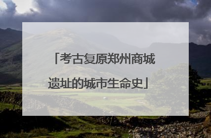 考古复原郑州商城遗址的城市生命史