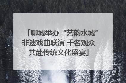 聊城举办“艺韵水城”非遗戏曲联演 千名观众共赴传统文化盛宴