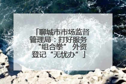 聊城市市场监督管理局：打好服务“组合拳” 外资登记“无忧办”