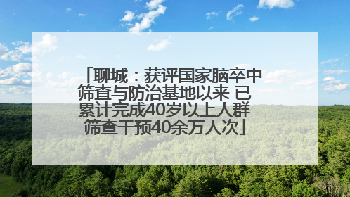 聊城：获评国家脑卒中筛查与防治基地以来 已累计完成40岁以上人群筛查干预40余万人次